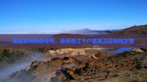 乘坐贵州风情专列，畅游西江千户苗寨三日探险之旅