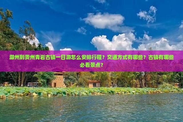 滁州到贵州青岩古镇一日游怎么安排行程？交通方式有哪些？古镇有哪些必看景点？