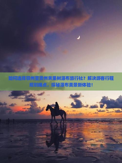 如何选择鄂州至贵州黄果树瀑布旅行社？解决游客行程规划痛点，探秘瀑布美景新体验！