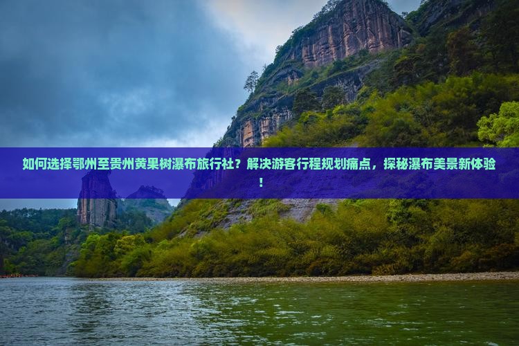 如何选择鄂州至贵州黄果树瀑布旅行社？解决游客行程规划痛点，探秘瀑布美景新体验！