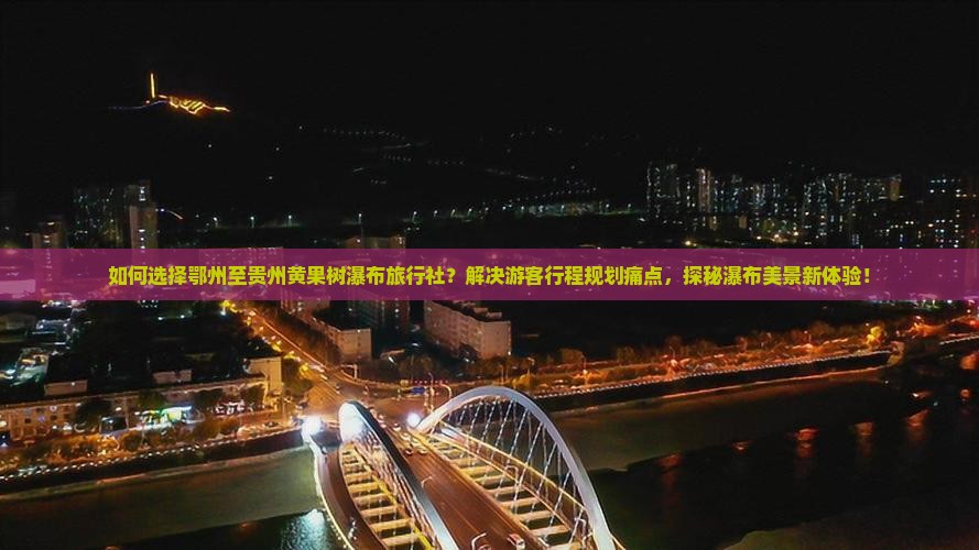 如何选择鄂州至贵州黄果树瀑布旅行社？解决游客行程规划痛点，探秘瀑布美景新体验！