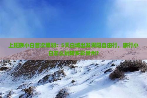 上班族小白首次策划：5天白城出发贵阳自由行，旅行小白怎么玩转多彩贵州？