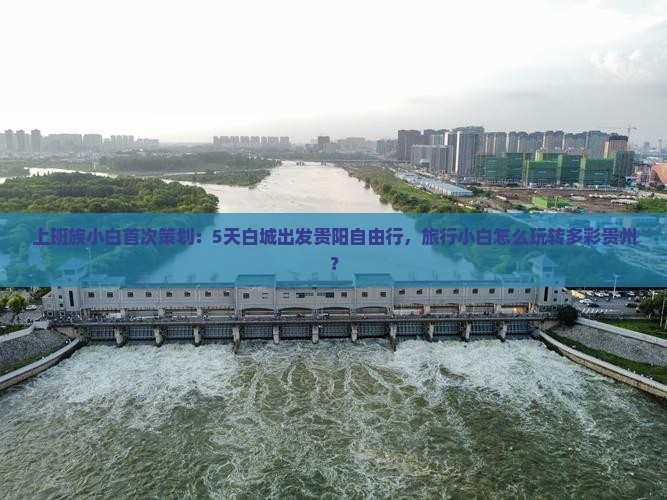 上班族小白首次策划：5天白城出发贵阳自由行，旅行小白怎么玩转多彩贵州？