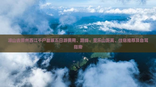 凉山去贵州西江千户苗寨五日游费用、路线、至乐山距离、住宿推荐及自驾指南