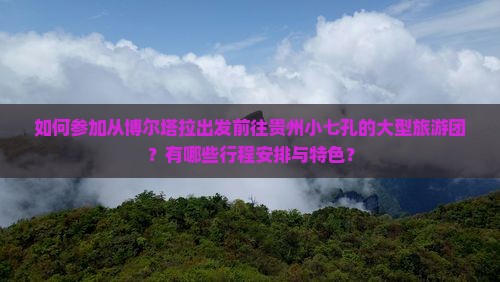 如何参加从博尔塔拉出发前往贵州小七孔的大型旅游团？有哪些行程安排与特色？