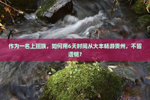 作为一名上班族，如何用6天时间从大丰畅游贵州，不留遗憾？