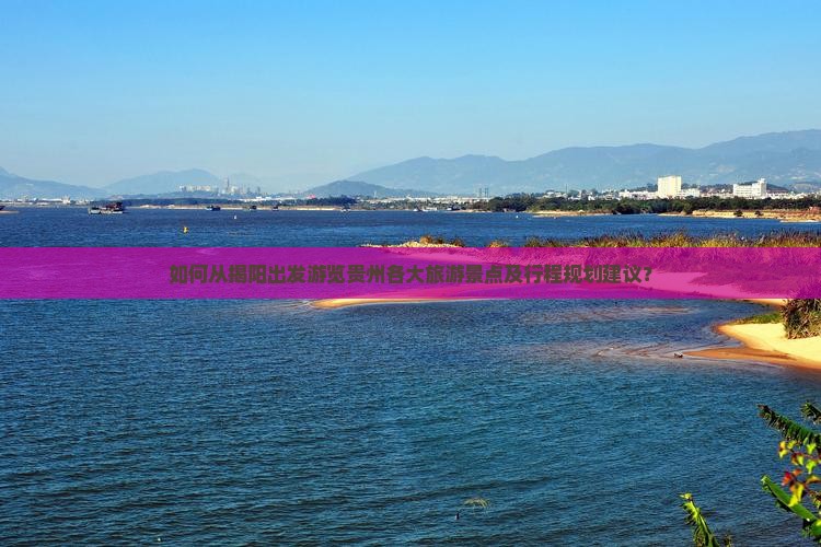 如何从揭阳出发游览贵州各大旅游景点及行程规划建议？