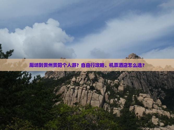 廊坊到贵州贵阳个人游？自由行攻略、机票酒店怎么选？