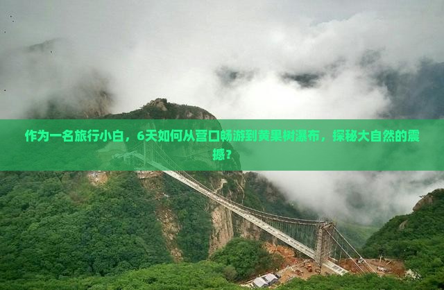 作为一名旅行小白，6天如何从营口畅游到黄果树瀑布，探秘大自然的震撼？