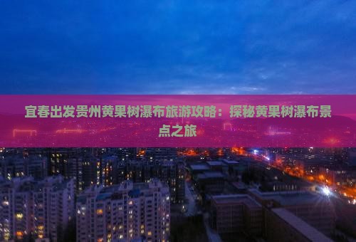 宜春出发贵州黄果树瀑布旅游攻略：探秘黄果树瀑布景点之旅