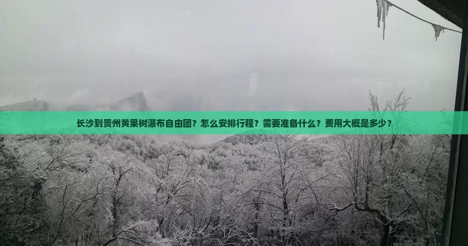 长沙到贵州黄果树瀑布自由团？怎么安排行程？需要准备什么？费用大概是多少？