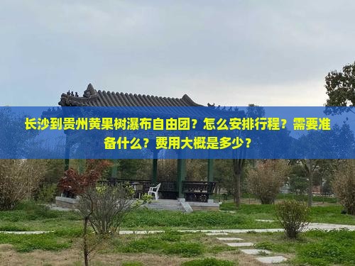 长沙到贵州黄果树瀑布自由团？怎么安排行程？需要准备什么？费用大概是多少？