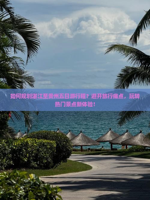 如何规划湛江至贵州五日游行程？避开旅行痛点，玩转热门景点新体验！