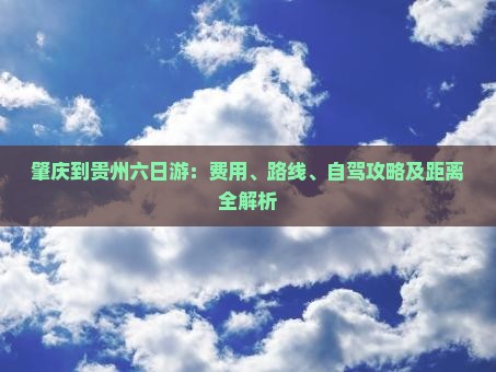 肇庆到贵州六日游：费用、路线、自驾攻略及距离全解析
