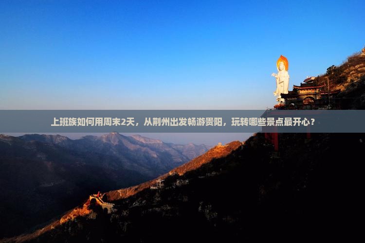 上班族如何用周末2天，从荆州出发畅游贵阳，玩转哪些景点最开心？