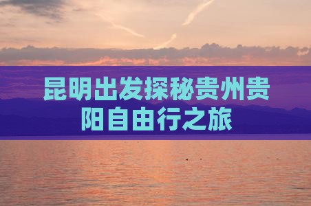 昆明出发探秘贵州贵阳自由行之旅