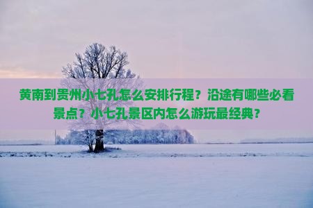 黄南到贵州小七孔怎么安排行程？沿途有哪些必看景点？小七孔景区内怎么游玩最经典？
