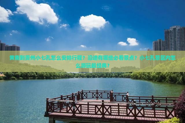 黄南到贵州小七孔怎么安排行程？沿途有哪些必看景点？小七孔景区内怎么游玩最经典？