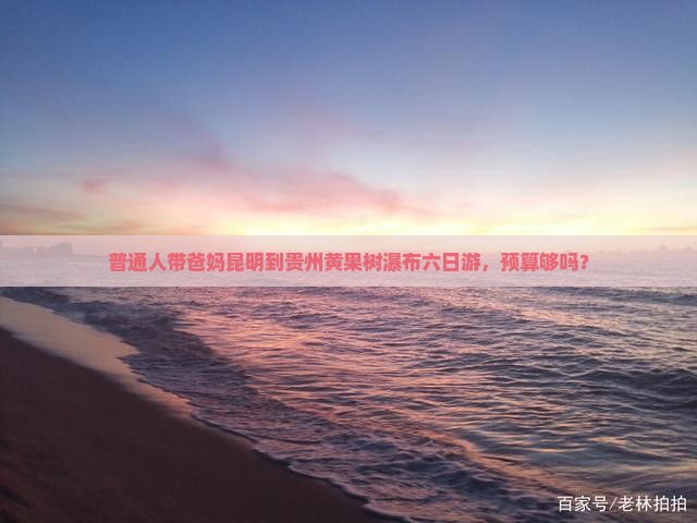 普通人带爸妈昆明到贵州黄果树瀑布六日游，预算够吗？