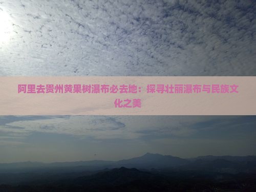 阿里去贵州黄果树瀑布必去地：探寻壮丽瀑布与民族文化之美