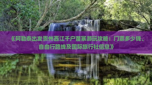 《阿勒泰出发贵州西江千户苗寨游玩攻略：门票多少钱、自由行路线及国际旅行社信息》