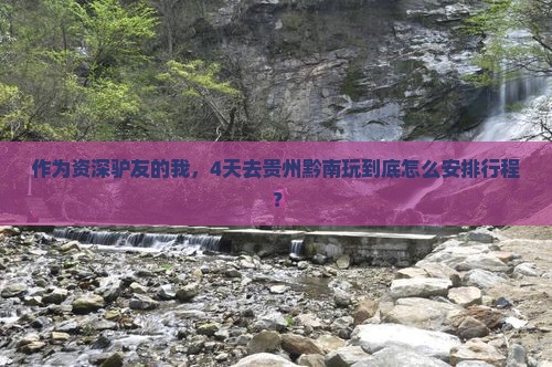 作为资深驴友的我，4天去贵州黔南玩到底怎么安排行程？