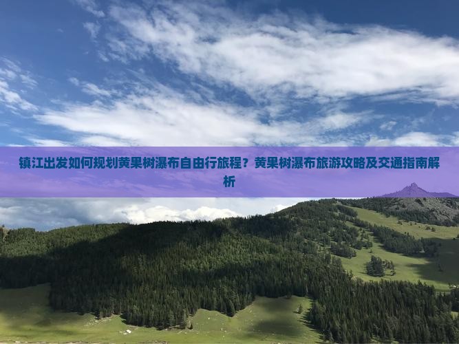 镇江出发如何规划黄果树瀑布自由行旅程？黄果树瀑布旅游攻略及交通指南解析