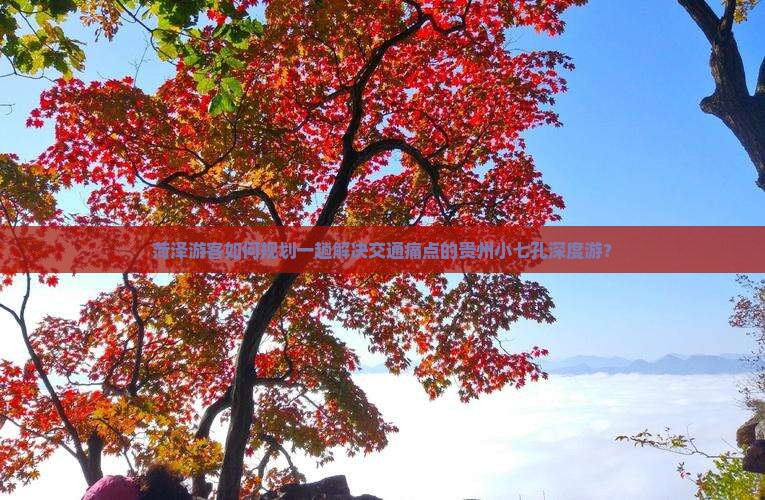 菏泽游客如何规划一趟解决交通痛点的贵州小七孔深度游？