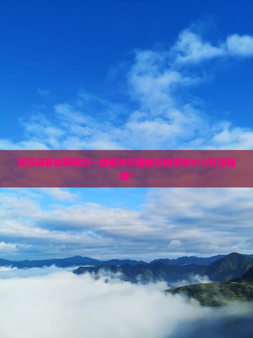 菏泽游客如何规划一趟解决交通痛点的贵州小七孔深度游？