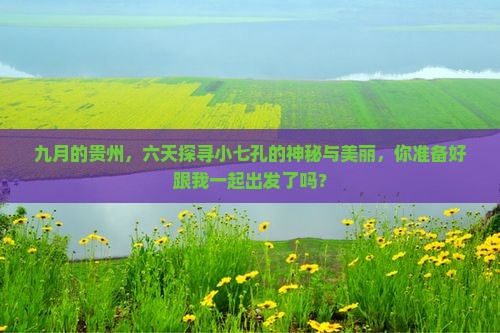 九月的贵州，六天探寻小七孔的神秘与美丽，你准备好跟我一起出发了吗？