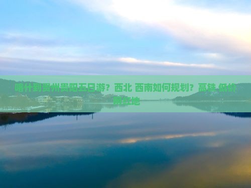喀什到贵州贵阳五日游？西北+西南如何规划？高铁+低价+网红地