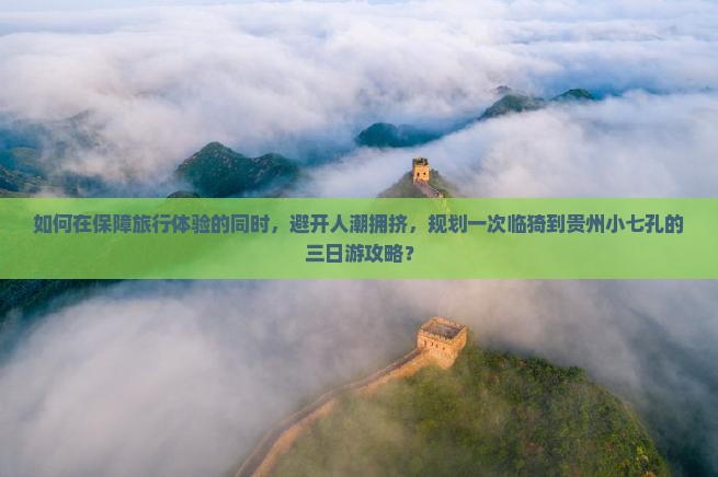 如何在保障旅行体验的同时，避开人潮拥挤，规划一次临猗到贵州小七孔的三日游攻略？