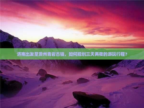 济南出发至贵州青岩古镇，如何规划三天两夜的游玩行程？