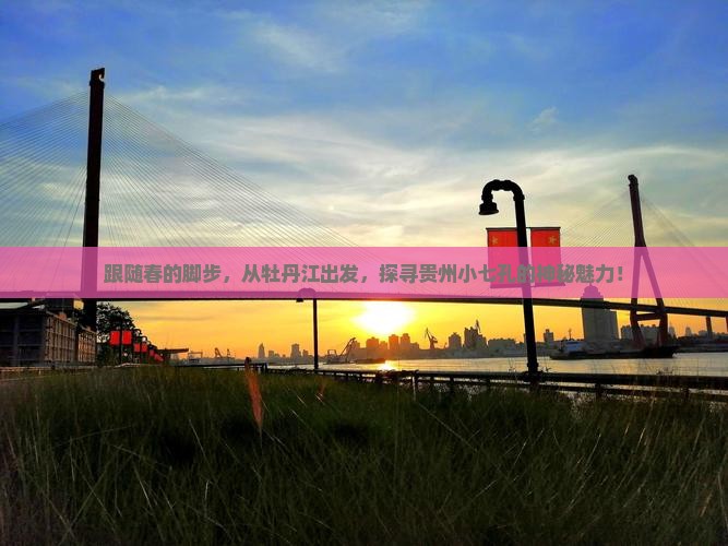 跟随春的脚步，从牡丹江出发，探寻贵州小七孔的神秘魅力！