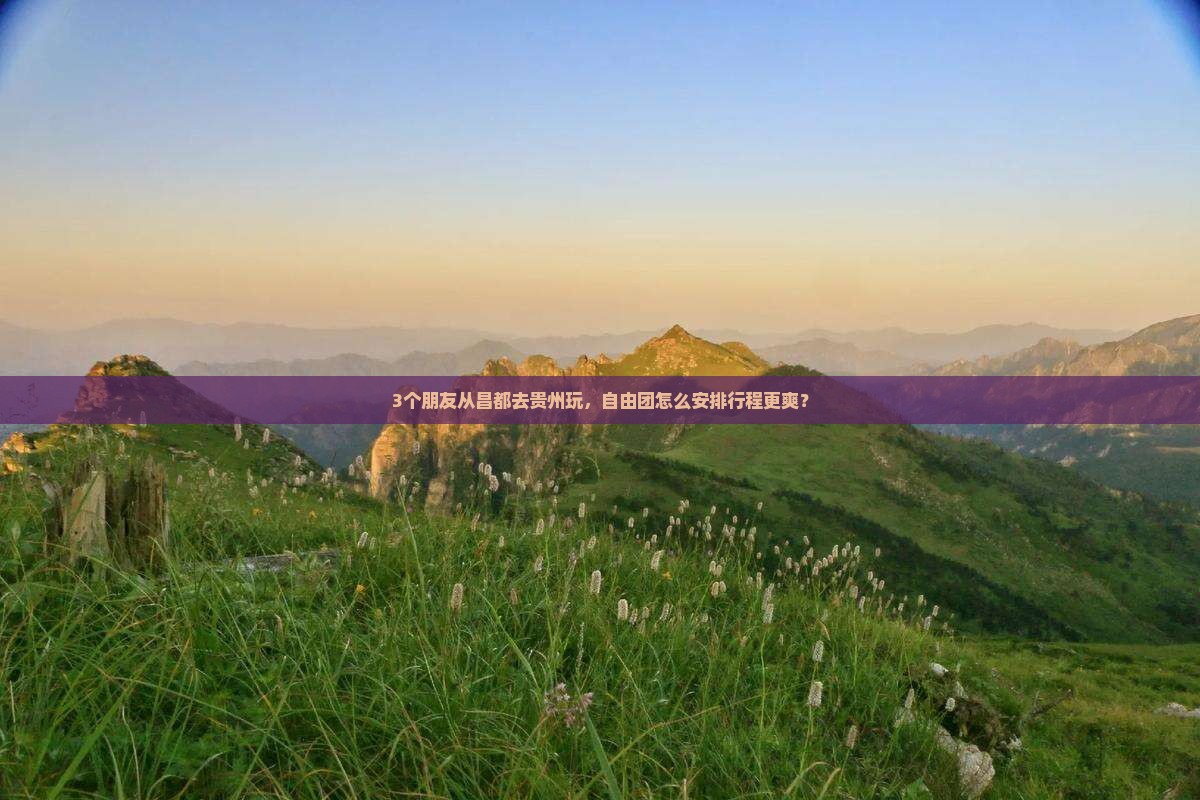 3个朋友从昌都去贵州玩，自由团怎么安排行程更爽？