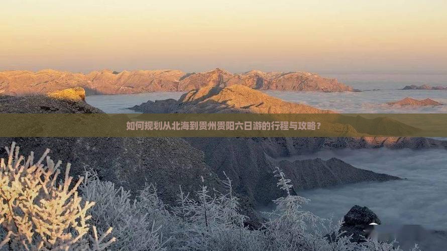 如何规划从北海到贵州贵阳六日游的行程与攻略？