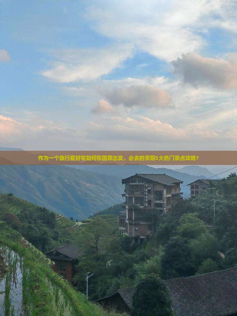 作为一个旅行爱好宅如何在固原出发，必去的贵阳5大热门景点攻略？