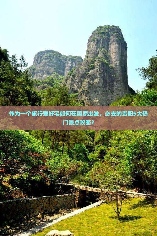 作为一个旅行爱好宅如何在固原出发，必去的贵阳5大热门景点攻略？