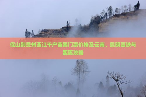 保山到贵州西江千户苗寨门票价格及云南、昆明高铁与距离攻略