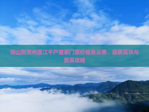 保山到贵州西江千户苗寨门票价格及云南、昆明高铁与距离攻略