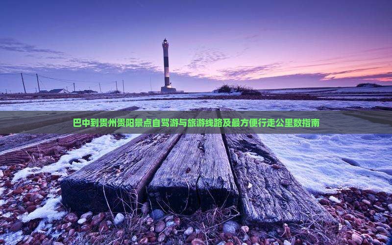 巴中到贵州贵阳景点自驾游与旅游线路及最方便行走公里数指南