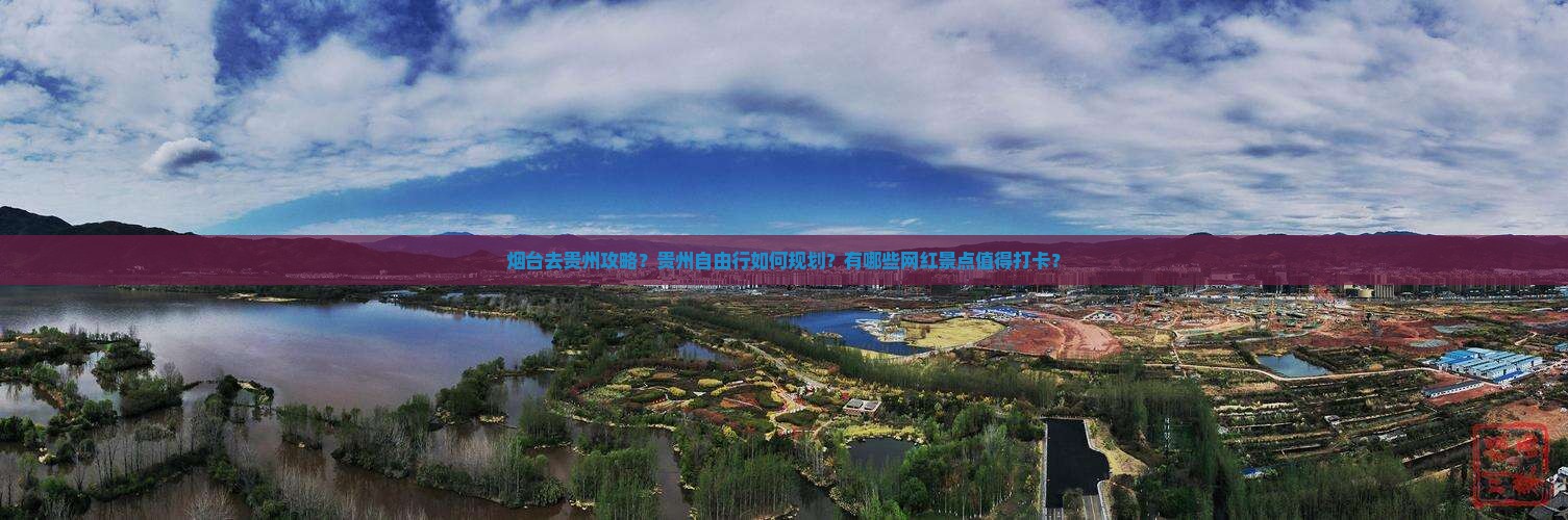 烟台去贵州攻略？贵州自由行如何规划？有哪些网红景点值得打卡？