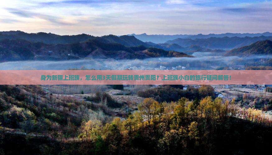 身为新疆上班族，怎么用3天假期玩转贵州贵阳？上班族小白的旅行疑问解答！