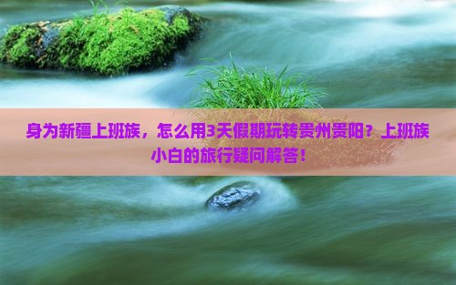 身为新疆上班族，怎么用3天假期玩转贵州贵阳？上班族小白的旅行疑问解答！