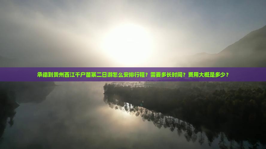 承德到贵州西江千户苗寨二日游怎么安排行程？需要多长时间？费用大概是多少？