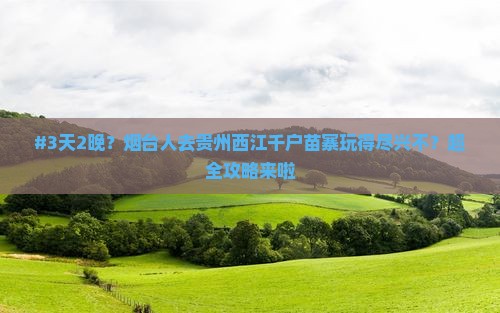 #3天2晚？烟台人去贵州西江千户苗寨玩得尽兴不？超全攻略来啦