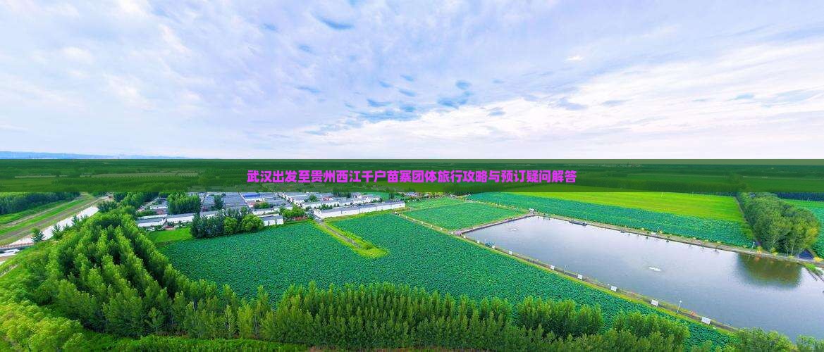 武汉出发至贵州西江千户苗寨团体旅行攻略与预订疑问解答