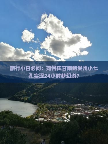 旅行小白必问：如何在甘南到贵州小七孔实现24小时梦幻游？