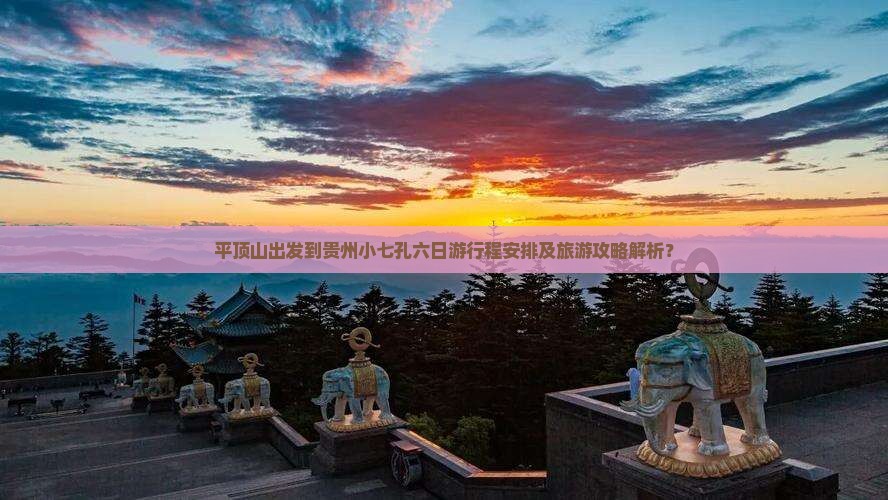 平顶山出发到贵州小七孔六日游行程安排及旅游攻略解析？
