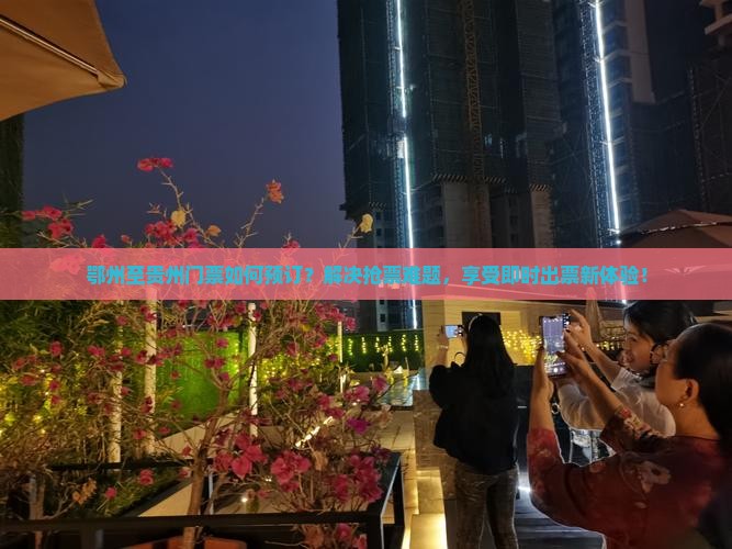 鄂州至贵州门票如何预订？解决抢票难题，享受即时出票新体验！